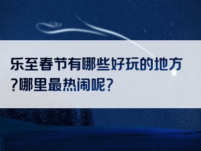 乐至春节有哪些好玩的地方？哪里最热闹呢？