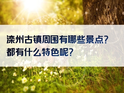 滦州古镇周围有哪些景点？都有什么特色呢？