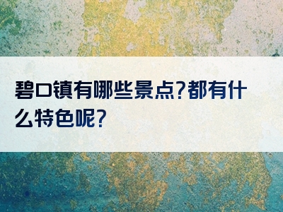 碧口镇有哪些景点？都有什么特色呢？