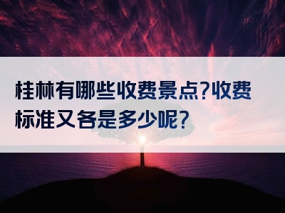 桂林有哪些收费景点？收费标准又各是多少呢？
