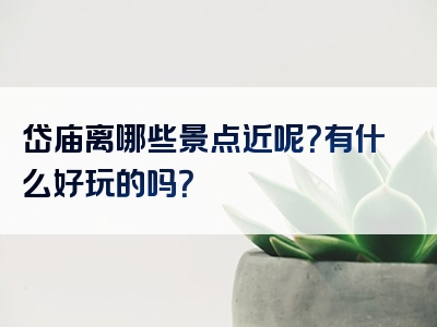 岱庙离哪些景点近呢？有什么好玩的吗？