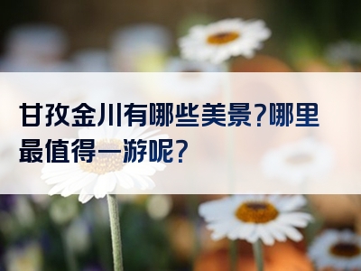 甘孜金川有哪些美景？哪里最值得一游呢？