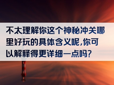 不太理解你这个神秘冲关哪里好玩的具体含义呢，你可以解释得更详细一点吗？