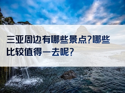 三亚周边有哪些景点？哪些比较值得一去呢？