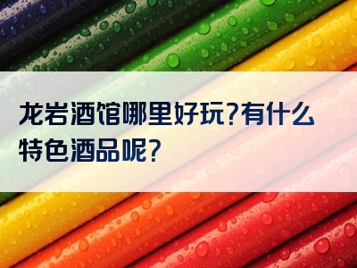 龙岩酒馆哪里好玩？有什么特色酒品呢？