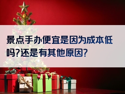 景点手办便宜是因为成本低吗？还是有其他原因？