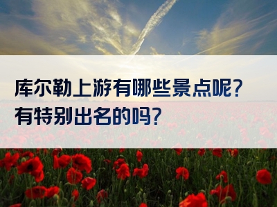 库尔勒上游有哪些景点呢？有特别出名的吗？