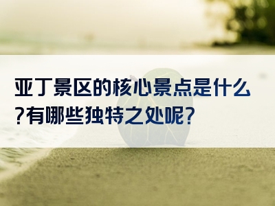 亚丁景区的核心景点是什么？有哪些独特之处呢？