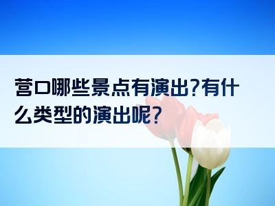 营口哪些景点有演出？有什么类型的演出呢？