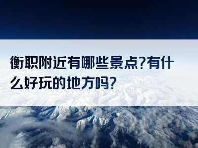 衡职附近有哪些景点？有什么好玩的地方吗？