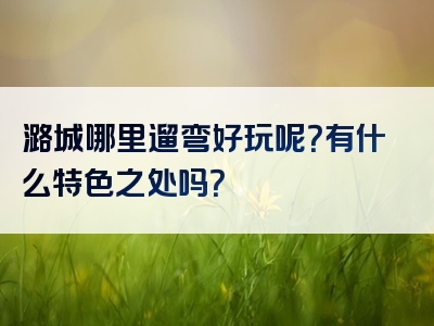 潞城哪里遛弯好玩呢？有什么特色之处吗？