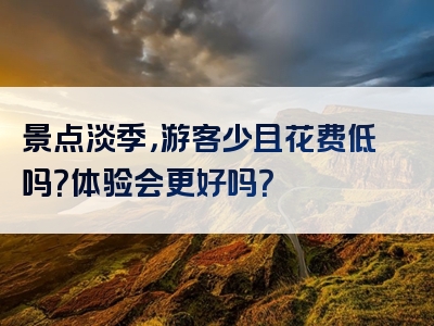 景点淡季，游客少且花费低吗？体验会更好吗？