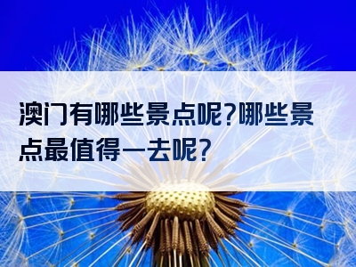澳门有哪些景点呢？哪些景点最值得一去呢？