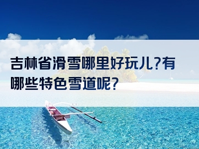吉林省滑雪哪里好玩儿？有哪些特色雪道呢？