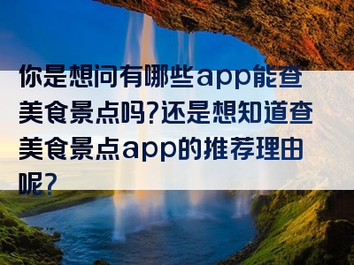 你是想问有哪些app能查美食景点吗？还是想知道查美食景点app的推荐理由呢？