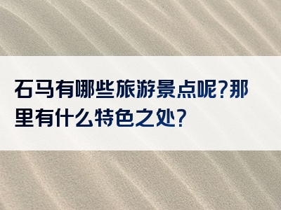 石马有哪些旅游景点呢？那里有什么特色之处？