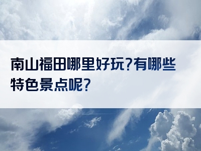 南山福田哪里好玩？有哪些特色景点呢？