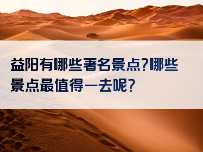 益阳有哪些著名景点？哪些景点最值得一去呢？