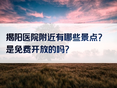 揭阳医院附近有哪些景点？是免费开放的吗？