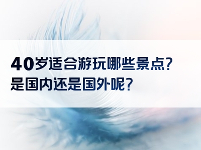 40岁适合游玩哪些景点？是国内还是国外呢？