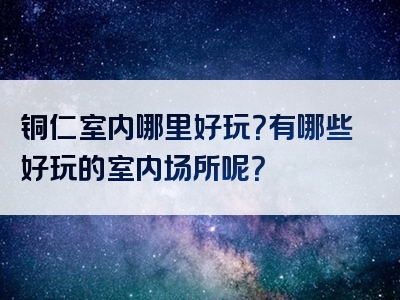 铜仁室内哪里好玩？有哪些好玩的室内场所呢？