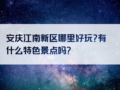 安庆江南新区哪里好玩？有什么特色景点吗？