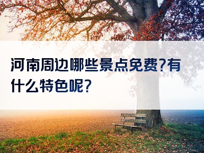 河南周边哪些景点免费？有什么特色呢？