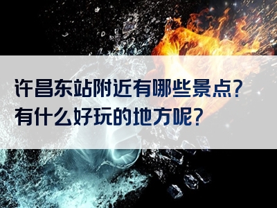 许昌东站附近有哪些景点？有什么好玩的地方呢？