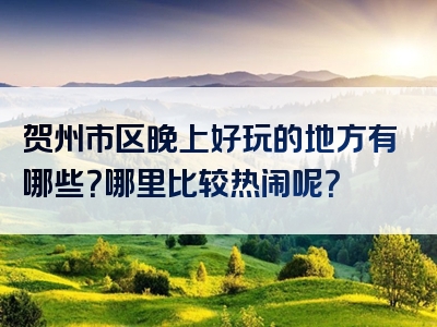 贺州市区晚上好玩的地方有哪些？哪里比较热闹呢？