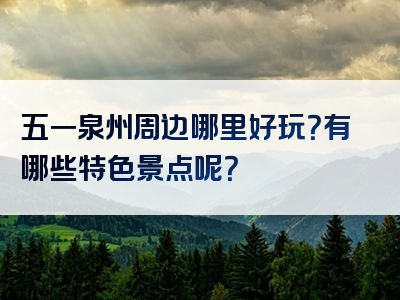 五一泉州周边哪里好玩？有哪些特色景点呢？