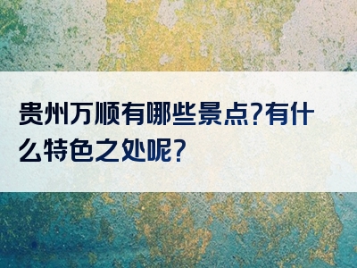 贵州万顺有哪些景点？有什么特色之处呢？