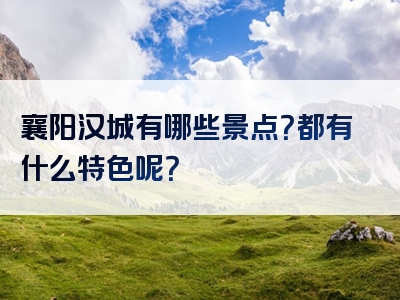 襄阳汉城有哪些景点？都有什么特色呢？