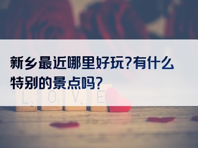 新乡最近哪里好玩？有什么特别的景点吗？