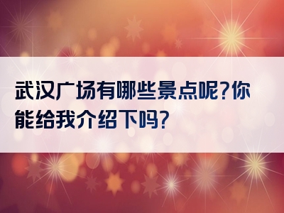 武汉广场有哪些景点呢？你能给我介绍下吗？