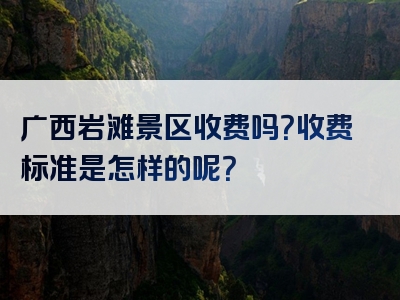 广西岩滩景区收费吗？收费标准是怎样的呢？