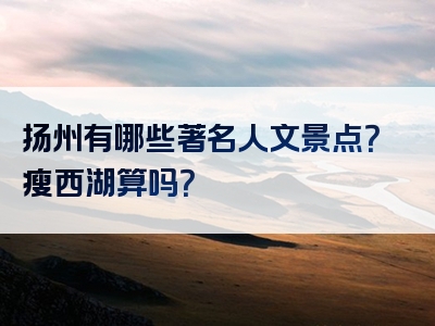 扬州有哪些著名人文景点？瘦西湖算吗？