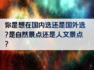 你是想在国内选还是国外选？是自然景点还是人文景点？