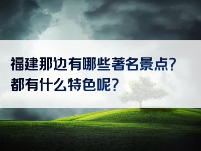 福建那边有哪些著名景点？都有什么特色呢？