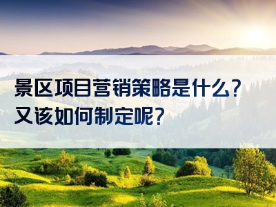 景区项目营销策略是什么？又该如何制定呢？