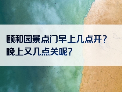 颐和园景点门早上几点开？晚上又几点关呢？