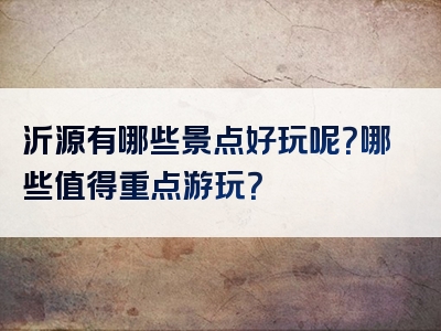 沂源有哪些景点好玩呢？哪些值得重点游玩？