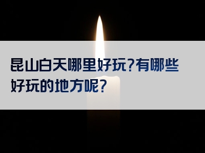 昆山白天哪里好玩？有哪些好玩的地方呢？