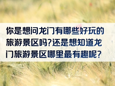 你是想问龙门有哪些好玩的旅游景区吗？还是想知道龙门旅游景区哪里最有趣呢？