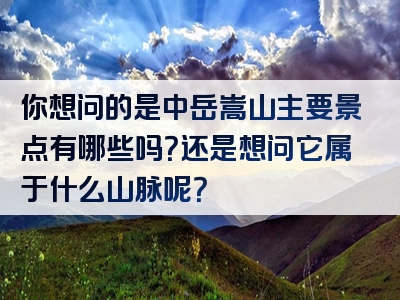 你想问的是中岳嵩山主要景点有哪些吗？还是想问它属于什么山脉呢？