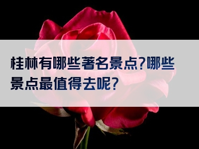 桂林有哪些著名景点？哪些景点最值得去呢？