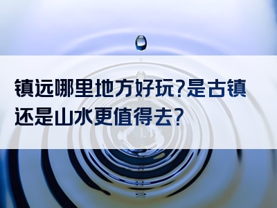 镇远哪里地方好玩？是古镇还是山水更值得去？
