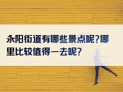永阳街道有哪些景点呢？哪里比较值得一去呢？