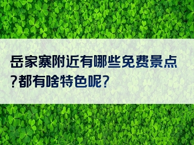 岳家寨附近有哪些免费景点？都有啥特色呢？