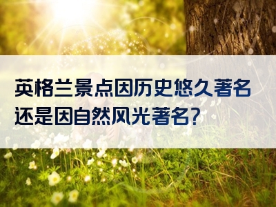 英格兰景点因历史悠久著名还是因自然风光著名？