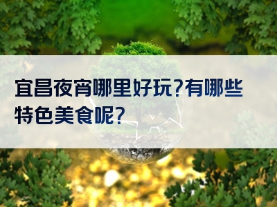宜昌夜宵哪里好玩？有哪些特色美食呢？